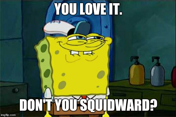 YOU LOVE IT. DON'T YOU SQUIDWARD? | image tagged in memes,dont you squidward | made w/ Imgflip meme maker