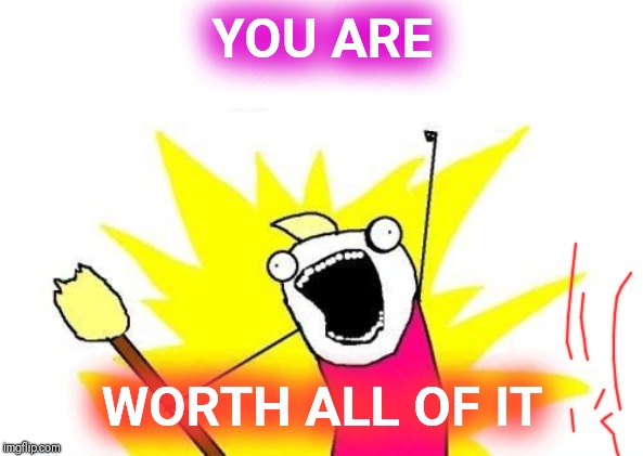 X All The Y Meme | YOU ARE; WORTH ALL OF IT | image tagged in memes,x all the y | made w/ Imgflip meme maker