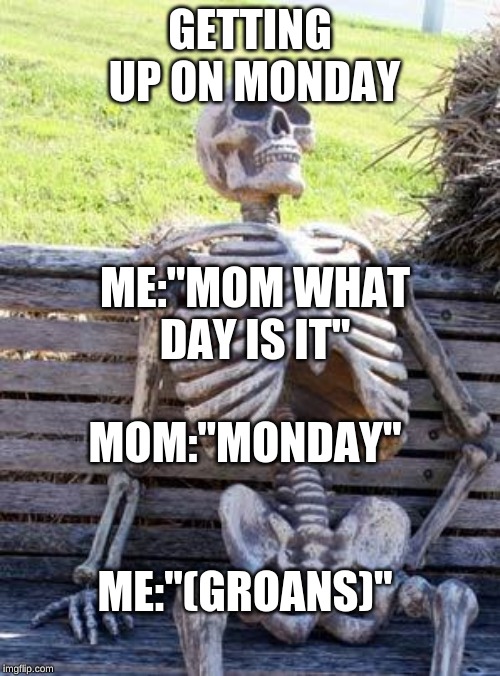 Waiting Skeleton Meme | GETTING UP ON MONDAY; ME:"MOM WHAT DAY IS IT"; MOM:"MONDAY"; ME:"(GROANS)" | image tagged in memes,waiting skeleton | made w/ Imgflip meme maker