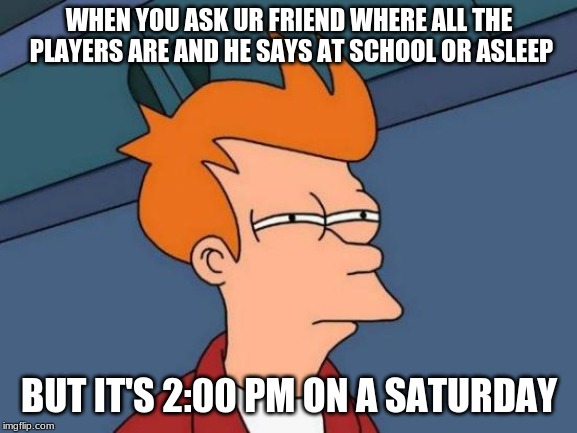 Futurama Fry | WHEN YOU ASK UR FRIEND WHERE ALL THE PLAYERS ARE AND HE SAYS AT SCHOOL OR ASLEEP; BUT IT'S 2:00 PM ON A SATURDAY | image tagged in memes,futurama fry | made w/ Imgflip meme maker