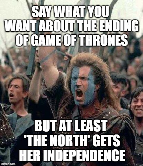 Braveheart | SAY WHAT YOU WANT ABOUT THE ENDING OF GAME OF THRONES; BUT AT LEAST 'THE NORTH' GETS HER INDEPENDENCE | image tagged in braveheart | made w/ Imgflip meme maker