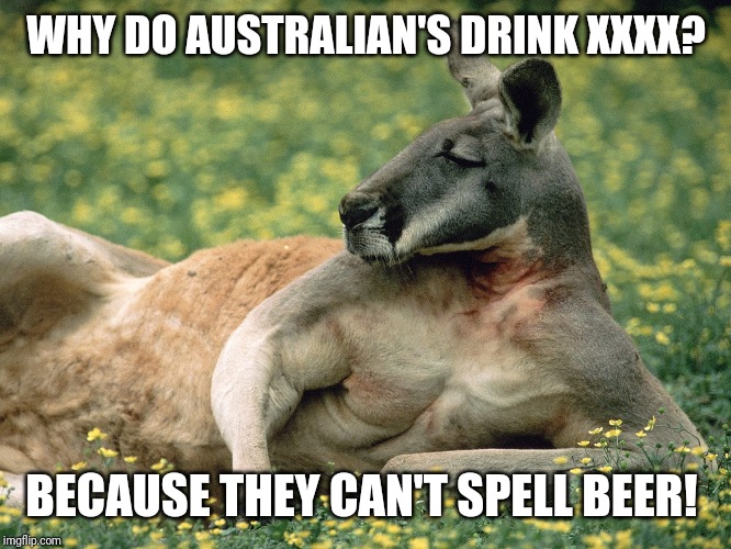 WHY DO AUSTRALIAN'S DRINK XXXX? BECAUSE THEY CAN'T SPELL BEER! | image tagged in aussie,beer,culture | made w/ Imgflip meme maker
