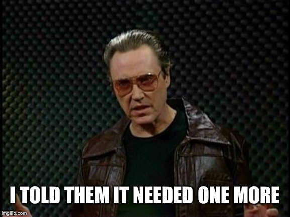 Needs More Cowbell | I TOLD THEM IT NEEDED ONE MORE | image tagged in needs more cowbell | made w/ Imgflip meme maker