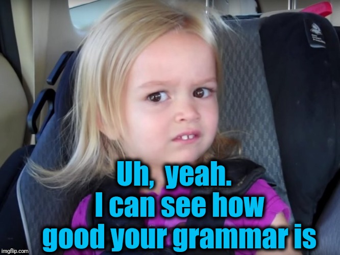 Huh? | Uh,  yeah.  I can see how good your grammar is | image tagged in huh | made w/ Imgflip meme maker