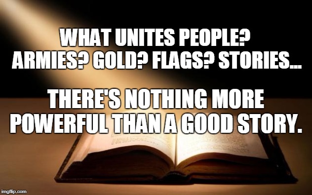 Bible | WHAT UNITES PEOPLE? ARMIES? GOLD? FLAGS? STORIES... THERE'S NOTHING MORE POWERFUL THAN A GOOD STORY. | image tagged in bible | made w/ Imgflip meme maker