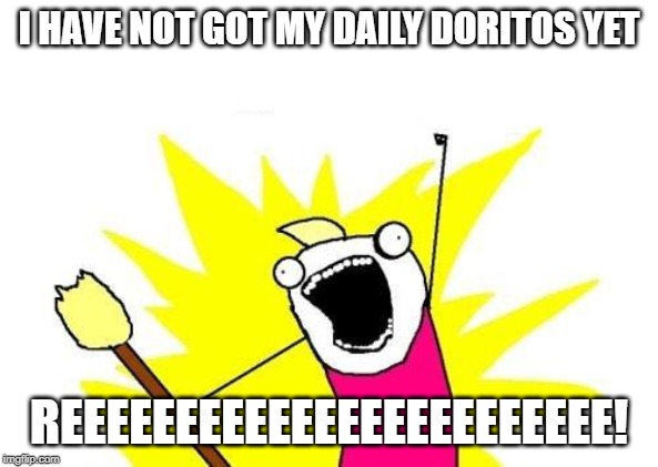 X All The Y | I HAVE NOT GOT MY DAILY DORITOS YET; REEEEEEEEEEEEEEEEEEEEEEEE! | image tagged in memes,x all the y,funny memes | made w/ Imgflip meme maker