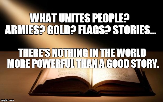 Bible | WHAT UNITES PEOPLE? ARMIES? GOLD? FLAGS? STORIES... THERE'S NOTHING IN THE WORLD MORE POWERFUL THAN A GOOD STORY. | image tagged in bible | made w/ Imgflip meme maker