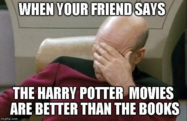 Captain Picard Facepalm Meme | WHEN YOUR FRIEND SAYS; THE HARRY POTTER  MOVIES ARE BETTER THAN THE BOOKS | image tagged in memes,captain picard facepalm | made w/ Imgflip meme maker