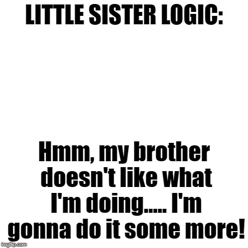 Little sister logic | LITTLE SISTER LOGIC:; Hmm, my brother doesn't like what I'm doing..... I'm gonna do it some more! | image tagged in memes,sister,sisters,logic | made w/ Imgflip meme maker