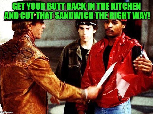 That's not a knife | GET YOUR BUTT BACK IN THE KITCHEN AND CUT THAT SANDWICH THE RIGHT WAY! | image tagged in that's not a knife | made w/ Imgflip meme maker