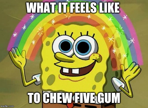 Imagination Spongebob | WHAT IT FEELS LIKE; TO CHEW FIVE GUM | image tagged in memes,imagination spongebob | made w/ Imgflip meme maker