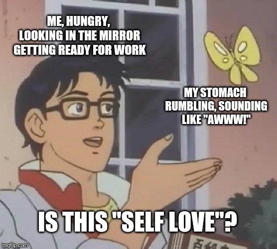 Is This A Pigeon Meme | ME, HUNGRY, LOOKING IN THE MIRROR GETTING READY FOR WORK; MY STOMACH RUMBLING, SOUNDING LIKE "AWWW!"; IS THIS "SELF LOVE"? | image tagged in memes,is this a pigeon | made w/ Imgflip meme maker