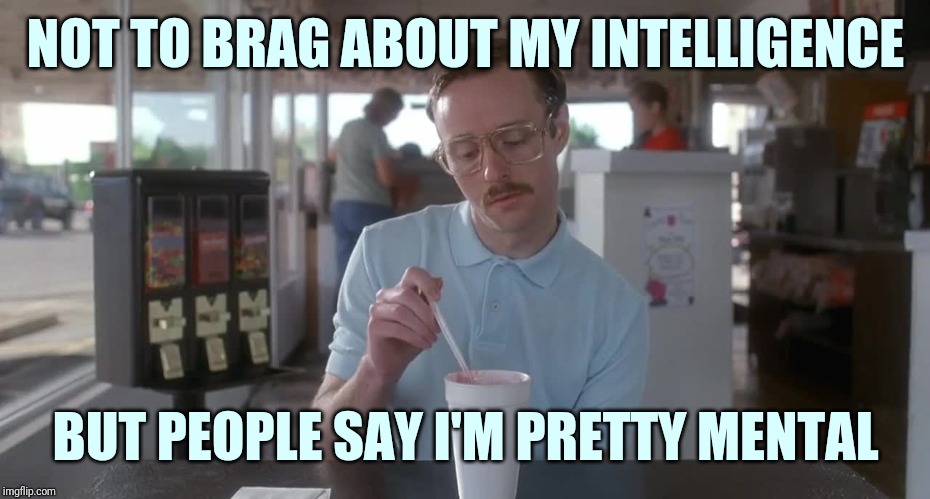 Napoleon Dynamite Pretty Serious | NOT TO BRAG ABOUT MY INTELLIGENCE; BUT PEOPLE SAY I'M PRETTY MENTAL | image tagged in napoleon dynamite pretty serious | made w/ Imgflip meme maker