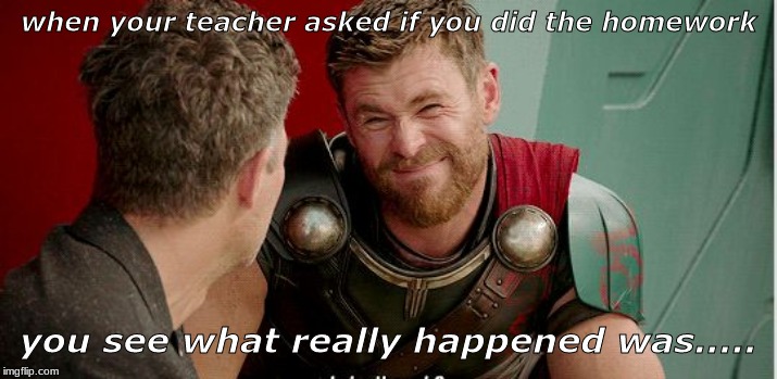 Thor is he though | when your teacher asked if you did the homework; you see what really happened was..... | image tagged in thor is he though | made w/ Imgflip meme maker