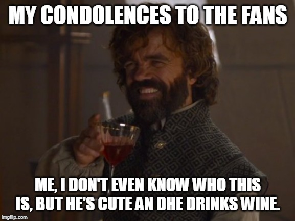 Game of Thrones Laugh | MY CONDOLENCES TO THE FANS; ME, I DON'T EVEN KNOW WHO THIS IS, BUT HE'S CUTE AN DHE DRINKS WINE. | image tagged in game of thrones laugh | made w/ Imgflip meme maker