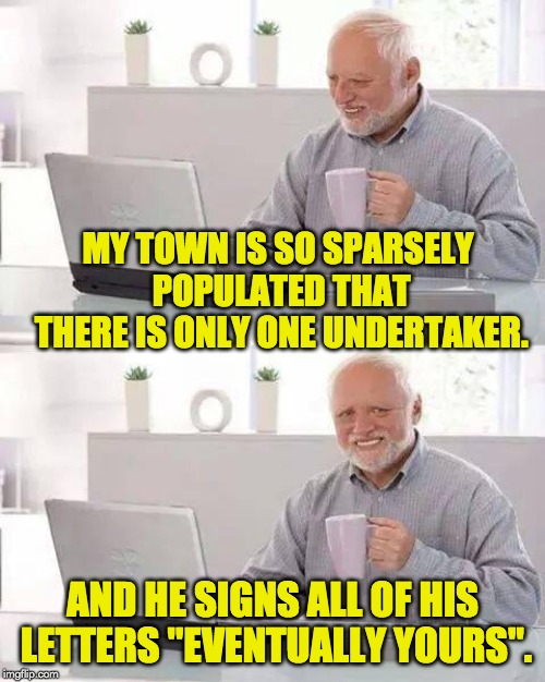 Hide the Pain Harold Meme | MY TOWN IS SO SPARSELY POPULATED THAT THERE IS ONLY ONE UNDERTAKER. AND HE SIGNS ALL OF HIS LETTERS "EVENTUALLY YOURS". | image tagged in memes,hide the pain harold | made w/ Imgflip meme maker