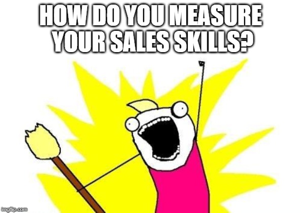 X All The Y Meme | HOW DO YOU MEASURE YOUR SALES SKILLS? | image tagged in memes,x all the y | made w/ Imgflip meme maker