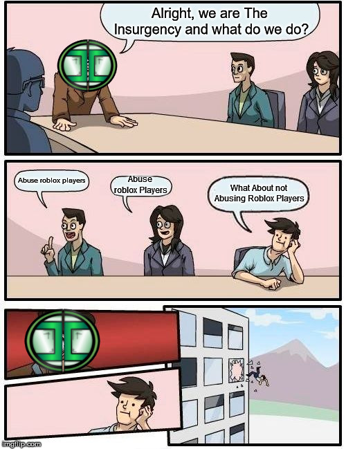 The lnsurgency Roblox in a Nutshell | Alright, we are The lnsurgency and what do we do? Abuse roblox players; Abuse roblox Players; What About not Abusing Roblox Players | image tagged in memes,boardroom meeting suggestion,abuse,roblox,group | made w/ Imgflip meme maker