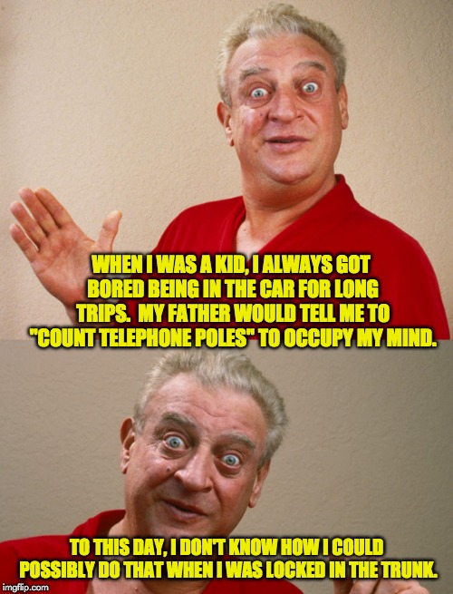 WHEN I WAS A KID, I ALWAYS GOT BORED BEING IN THE CAR FOR LONG TRIPS.  MY FATHER WOULD TELL ME TO "COUNT TELEPHONE POLES" TO OCCUPY MY MIND. TO THIS DAY, I DON'T KNOW HOW I COULD POSSIBLY DO THAT WHEN I WAS LOCKED IN THE TRUNK. | image tagged in rodney dangerfield,rodney dangerfield for pres | made w/ Imgflip meme maker