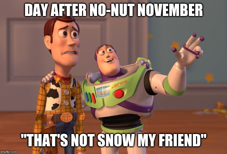 X, X Everywhere Meme | DAY AFTER NO-NUT NOVEMBER; "THAT'S NOT SNOW MY FRIEND" | image tagged in memes,x x everywhere | made w/ Imgflip meme maker