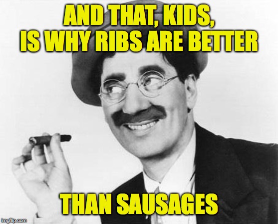 Groucho Marx | AND THAT, KIDS, IS WHY RIBS ARE BETTER THAN SAUSAGES | image tagged in groucho marx | made w/ Imgflip meme maker