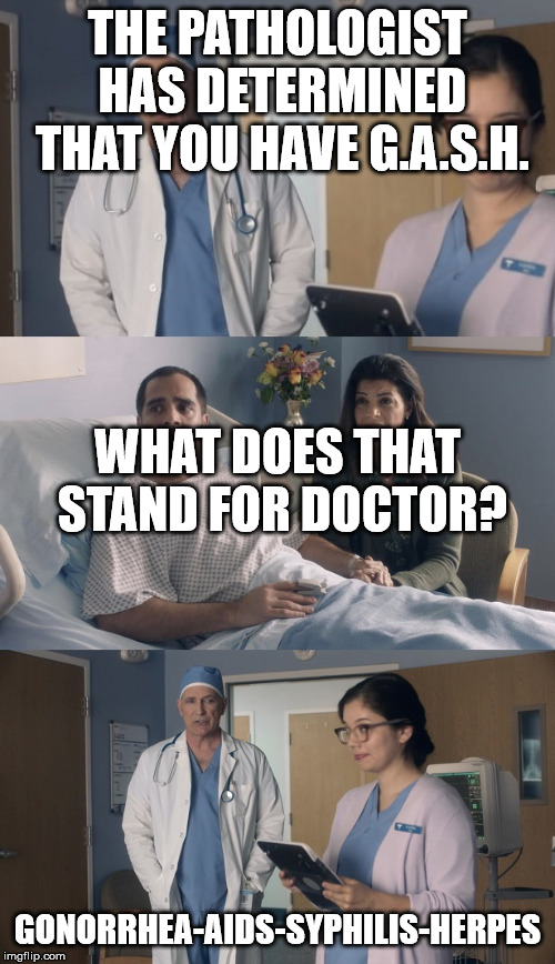 Just OK Surgeon commercial | THE PATHOLOGIST HAS DETERMINED THAT YOU HAVE G.A.S.H. WHAT DOES THAT STAND FOR DOCTOR? GONORRHEA-AIDS-SYPHILIS-HERPES | image tagged in just ok surgeon commercial | made w/ Imgflip meme maker