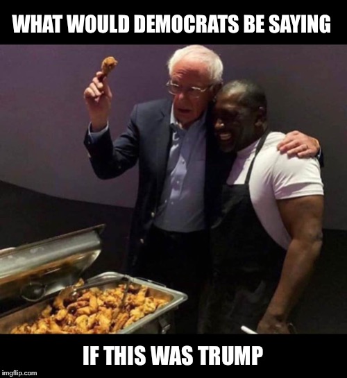 Pandering or nah? | WHAT WOULD DEMOCRATS BE SAYING; IF THIS WAS TRUMP | image tagged in bernie sanders,trump,chicken wings,democrats | made w/ Imgflip meme maker