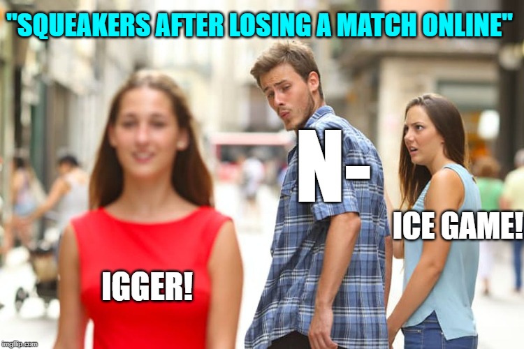 "Squeakers after losing a match online" | "SQUEAKERS AFTER LOSING A MATCH ONLINE"; N-; ICE GAME! IGGER! | image tagged in memes,distracted boyfriend,gaming,squeakers | made w/ Imgflip meme maker