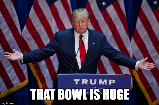 Donald Trump | THAT BOWL IS HUGE | image tagged in donald trump | made w/ Imgflip meme maker