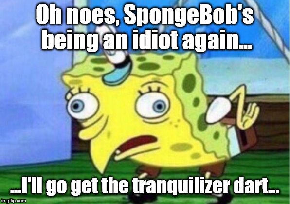 Mocking Spongebob | Oh noes, SpongeBob's being an idiot again... ...I'll go get the tranquilizer dart... | image tagged in memes,mocking spongebob | made w/ Imgflip meme maker