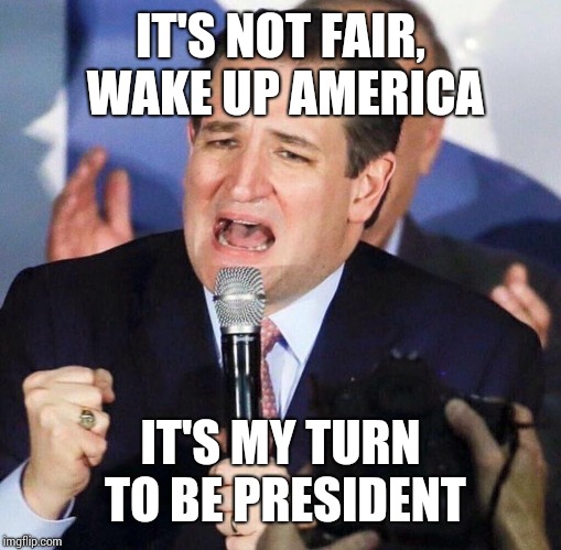 Ted Cruz Singing | IT'S NOT FAIR, WAKE UP AMERICA; IT'S MY TURN TO BE PRESIDENT | image tagged in ted cruz singing | made w/ Imgflip meme maker