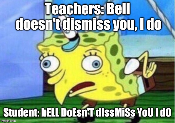 Mocking Spongebob Meme | Teachers: Bell doesn't dismiss you, I do; Student: bELL DoEsn'T dIssMiSs YoU I dO | image tagged in memes,mocking spongebob | made w/ Imgflip meme maker
