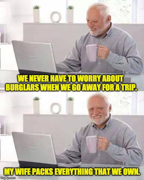 Hide the Pain Harold Meme | WE NEVER HAVE TO WORRY ABOUT BURGLARS WHEN WE GO AWAY FOR A TRIP. MY WIFE PACKS EVERYTHING THAT WE OWN. | image tagged in memes,hide the pain harold | made w/ Imgflip meme maker