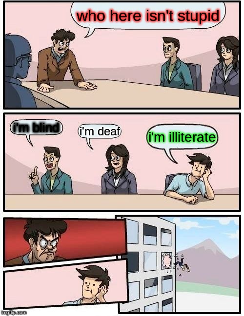 Boardroom Meeting Suggestion Meme | who here isn't stupid; i'm blind; i'm deaf; i'm illiterate | image tagged in memes,boardroom meeting suggestion | made w/ Imgflip meme maker