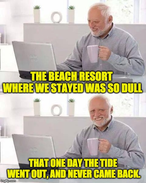 Hide the Pain Harold Meme | THE BEACH RESORT WHERE WE STAYED WAS SO DULL; THAT ONE DAY THE TIDE WENT OUT, AND NEVER CAME BACK. | image tagged in memes,hide the pain harold | made w/ Imgflip meme maker