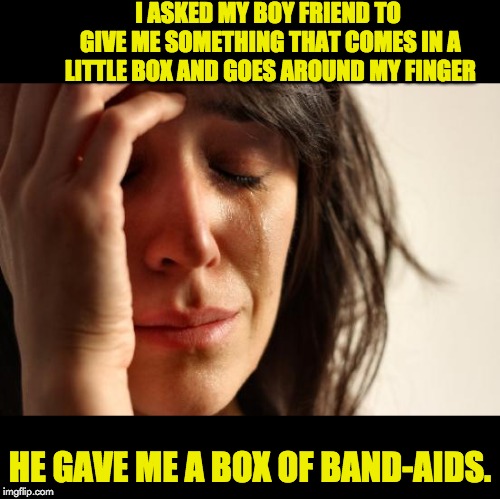 First World Problems | I ASKED MY BOY FRIEND TO GIVE ME SOMETHING THAT COMES IN A LITTLE BOX AND GOES AROUND MY FINGER; HE GAVE ME A BOX OF BAND-AIDS. | image tagged in memes,first world problems | made w/ Imgflip meme maker
