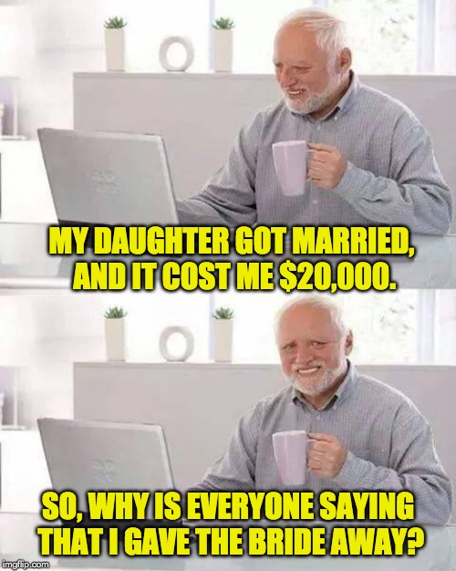 Hide the Pain Harold Meme | MY DAUGHTER GOT MARRIED, AND IT COST ME $20,000. SO, WHY IS EVERYONE SAYING THAT I GAVE THE BRIDE AWAY? | image tagged in memes,hide the pain harold | made w/ Imgflip meme maker