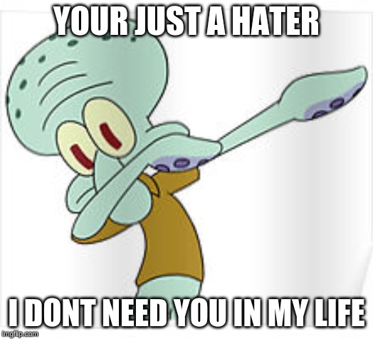 Dabbing Squidward |  YOUR JUST A HATER; I DONT NEED YOU IN MY LIFE | image tagged in dabbing squidward | made w/ Imgflip meme maker