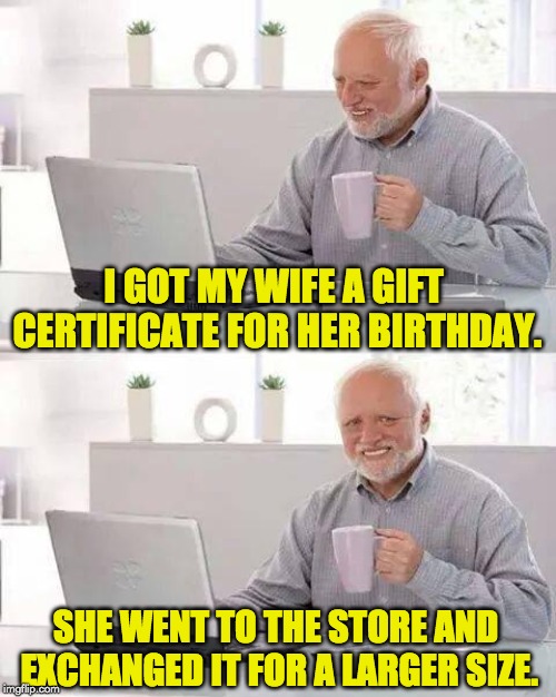 Hide the Pain Harold Meme | I GOT MY WIFE A GIFT CERTIFICATE FOR HER BIRTHDAY. SHE WENT TO THE STORE AND EXCHANGED IT FOR A LARGER SIZE. | image tagged in memes,hide the pain harold | made w/ Imgflip meme maker