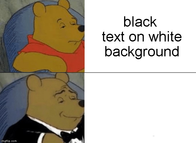 Tuxedo Winnie The Pooh Meme | black text on white background; white text on white backround | image tagged in memes,tuxedo winnie the pooh,text | made w/ Imgflip meme maker