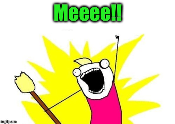 X All The Y Meme | Meeee!! | image tagged in memes,x all the y | made w/ Imgflip meme maker