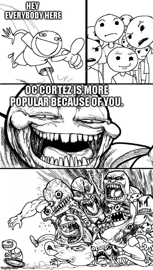 Hey Internet Meme | HEY EVERYBODY HERE; OC CORTEZ IS MORE POPULAR BECAUSE OF YOU. | image tagged in memes,hey internet | made w/ Imgflip meme maker