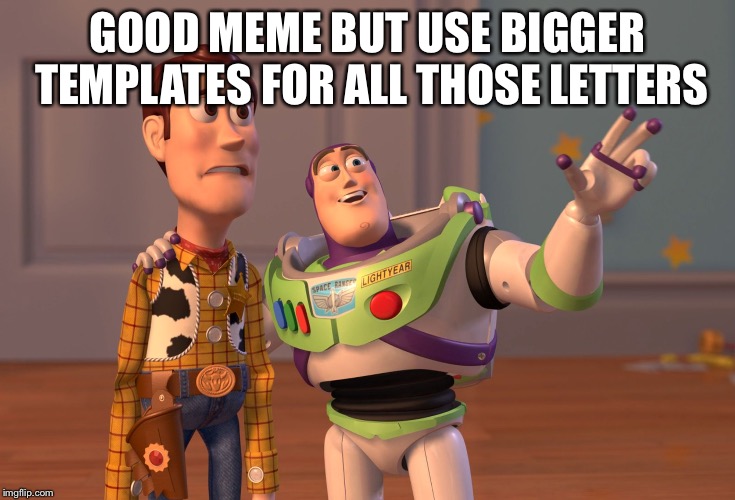 X, X Everywhere Meme | GOOD MEME BUT USE BIGGER TEMPLATES FOR ALL THOSE LETTERS | image tagged in memes,x x everywhere | made w/ Imgflip meme maker
