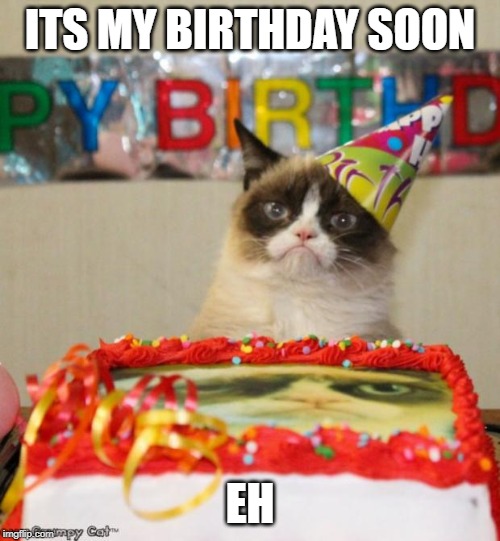 Grumpy Cat Birthday |  ITS MY BIRTHDAY SOON; EH | image tagged in memes,grumpy cat birthday,grumpy cat | made w/ Imgflip meme maker