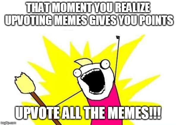 Tbh I haven't noticed this until more recently | THAT MOMENT YOU REALIZE UPVOTING MEMES GIVES YOU POINTS; UPVOTE ALL THE MEMES!!! | image tagged in memes,x all the y | made w/ Imgflip meme maker