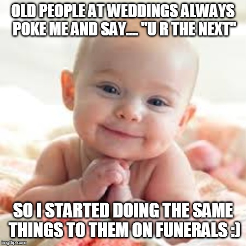 fun time | OLD PEOPLE AT WEDDINGS ALWAYS POKE ME AND SAY.... "U R THE NEXT"; SO I STARTED DOING THE SAME THINGS TO THEM ON FUNERALS :) | image tagged in fun stuff | made w/ Imgflip meme maker