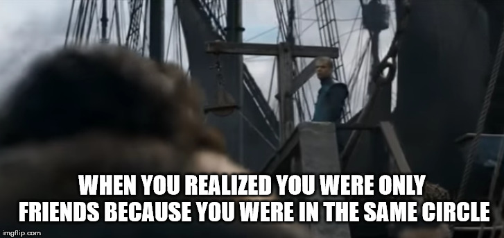 WHEN YOU REALIZED YOU WERE ONLY FRIENDS BECAUSE YOU WERE IN THE SAME CIRCLE | image tagged in game of thrones,got | made w/ Imgflip meme maker