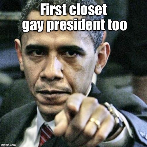 Pissed Off Obama Meme | First closet gay president too | image tagged in memes,pissed off obama | made w/ Imgflip meme maker