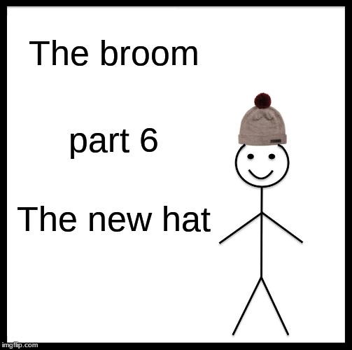 Be Like Bill | The broom; part 6; The new hat | image tagged in memes,be like bill | made w/ Imgflip meme maker