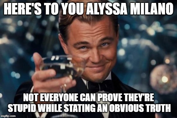 Here's hoping all women that want abortions go on #sexstrike | HERE'S TO YOU ALYSSA MILANO; NOT EVERYONE CAN PROVE THEY'RE STUPID WHILE STATING AN OBVIOUS TRUTH | image tagged in memes,leonardo dicaprio cheers,abortion is murder | made w/ Imgflip meme maker